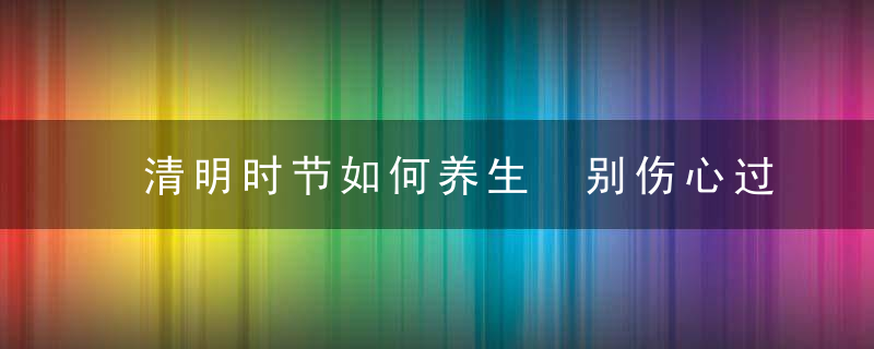 清明时节如何养生 别伤心过度保护身体健康，清明时节如何养肝